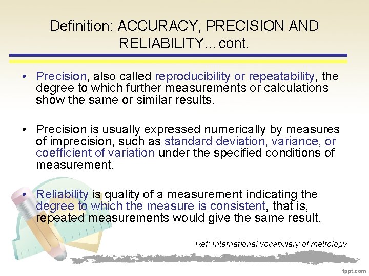 Definition: ACCURACY, PRECISION AND RELIABILITY…cont. • Precision, also called reproducibility or repeatability, the degree