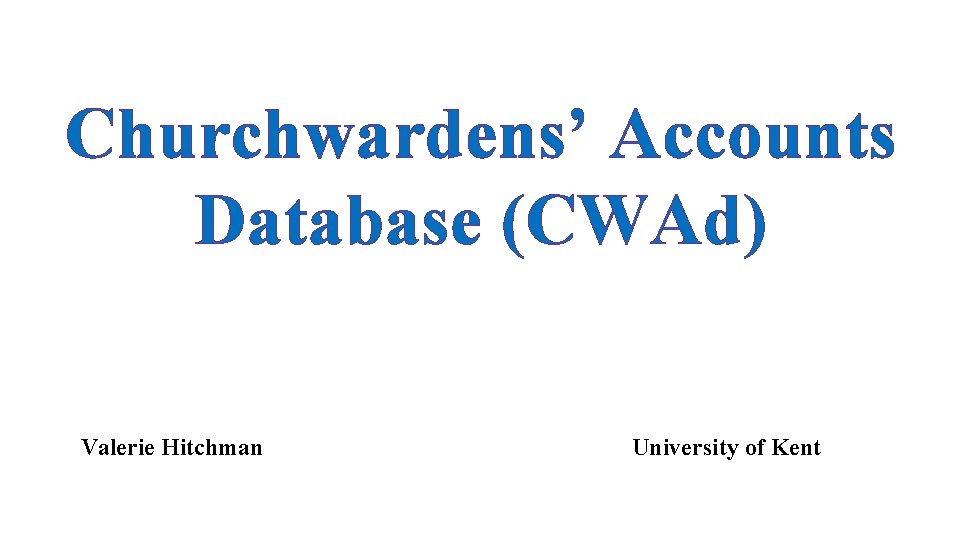 Churchwardens’ Accounts Database (CWAd) Valerie Hitchman University of Kent 