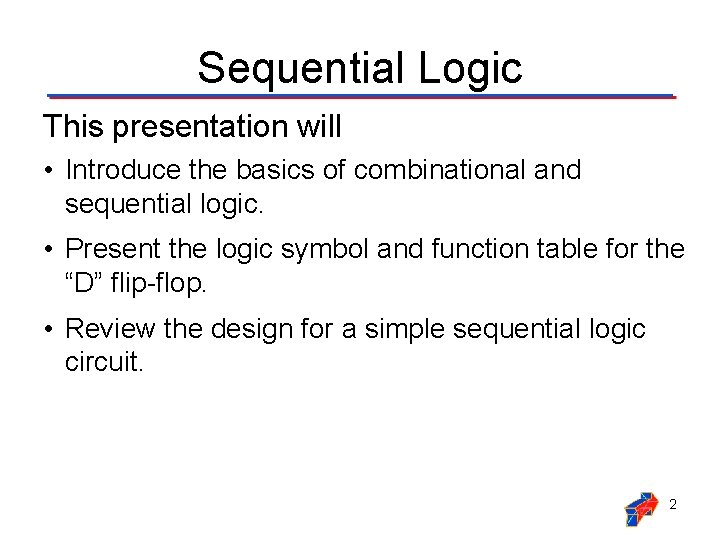 Sequential Logic This presentation will • Introduce the basics of combinational and sequential logic.
