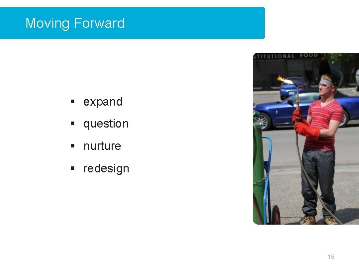 Moving Forward § expand § question § nurture § redesign 16 