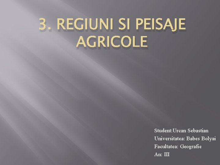 3. REGIUNI SI PEISAJE AGRICOLE Student: Urcan Sebastian Universitatea: Babes Bolyai Facultatea: Geografie An: