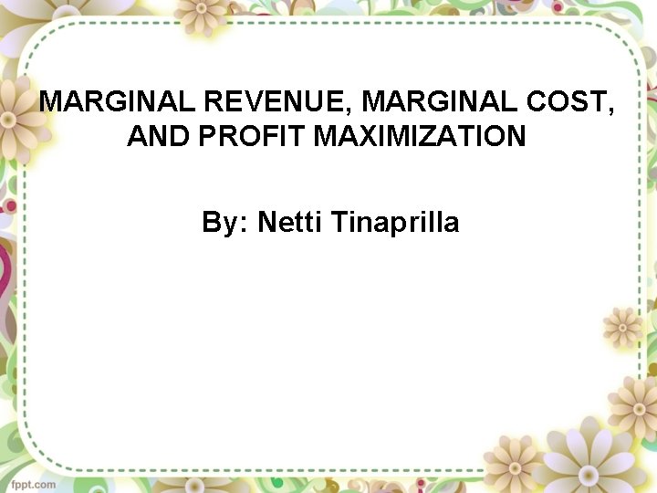 MARGINAL REVENUE, MARGINAL COST, AND PROFIT MAXIMIZATION By: Netti Tinaprilla 