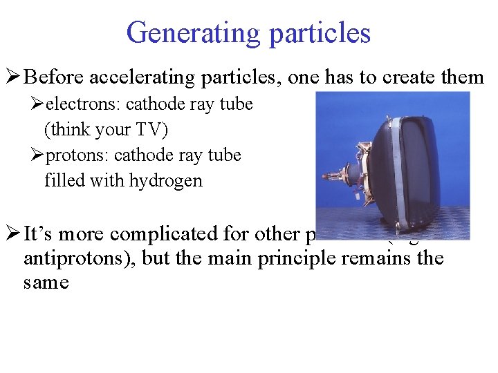 Generating particles Ø Before accelerating particles, one has to create them Øelectrons: cathode ray