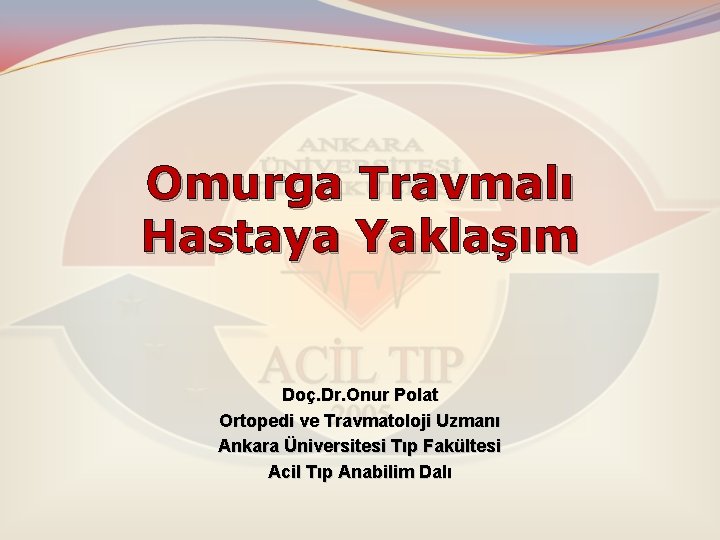 Omurga Travmalı Hastaya Yaklaşım Doç. Dr. Onur Polat Ortopedi ve Travmatoloji Uzmanı Ankara Üniversitesi