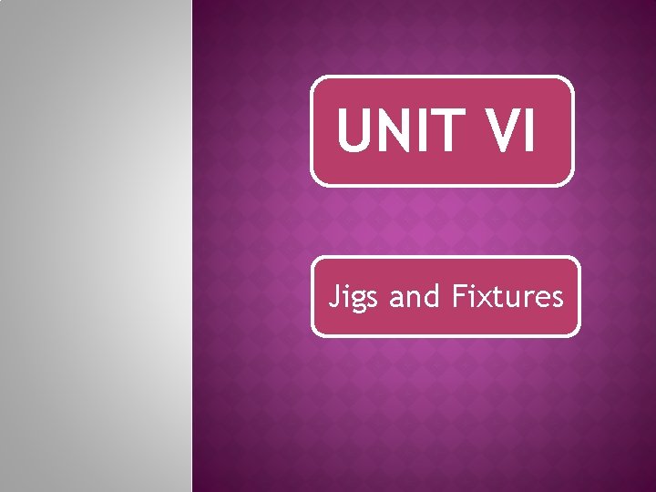 UNIT VI Jigs and Fixtures 