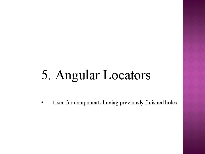 5. Angular Locators • Used for components having previously finished holes 