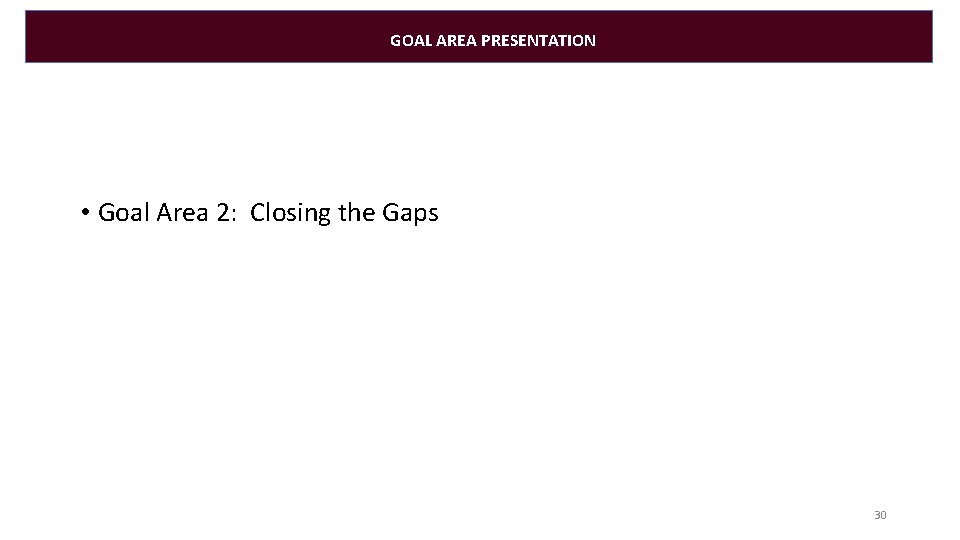 GOAL AREA PRESENTATION • Goal Area 2: Closing the Gaps 30 