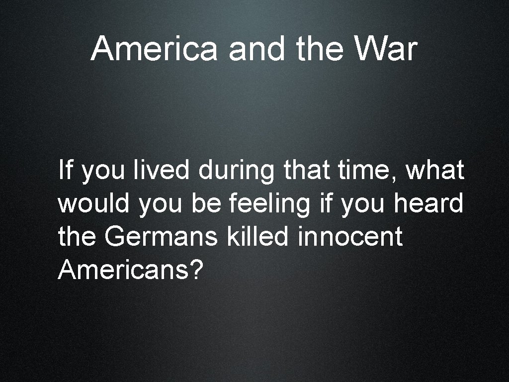 America and the War If you lived during that time, what would you be