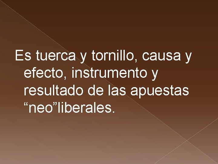 Es tuerca y tornillo, causa y efecto, instrumento y resultado de las apuestas “neo”liberales.