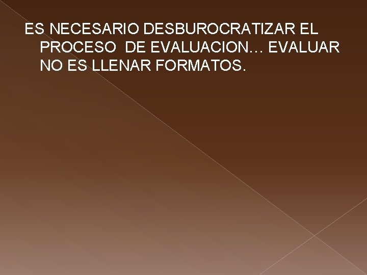 ES NECESARIO DESBUROCRATIZAR EL PROCESO DE EVALUACION… EVALUAR NO ES LLENAR FORMATOS. 