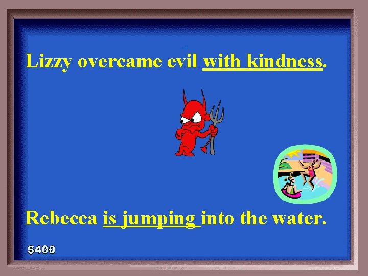 1 -400 Lizzy overcame evil with kindness. Rebecca is jumping into the water. 