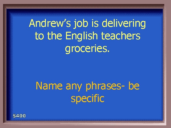 Andrew’s job is delivering to the English teachers groceries. 2 -400 Name any phrases-