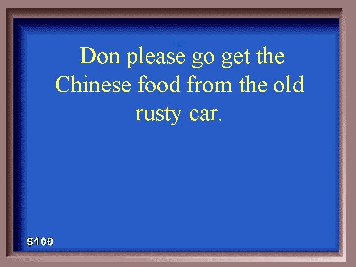 1 - 100 3 -100 Don please go get the Chinese food from the