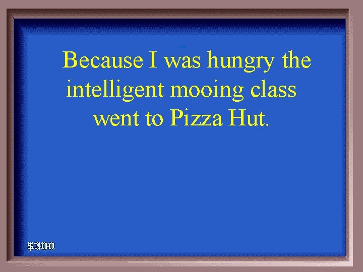 3 -300 Because I was hungry the intelligent mooing class went to Pizza Hut.