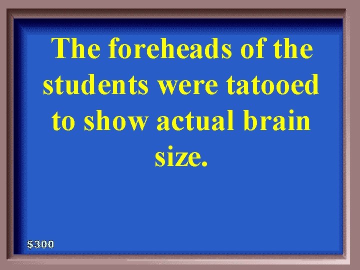 The foreheads of the students were tatooed to show actual brain size. 5 -300