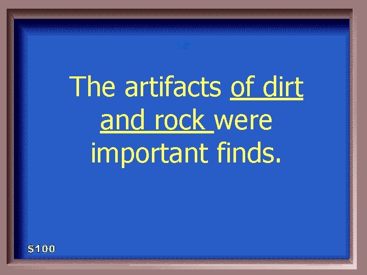 1 - 100 1 -100 The artifacts of dirt and rock were important finds.