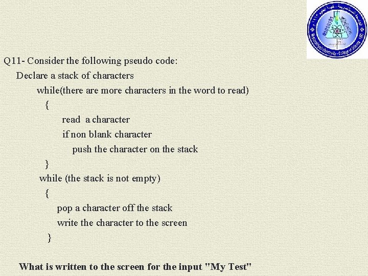 Q 11 - Consider the following pseudo code: Declare a stack of characters while(there