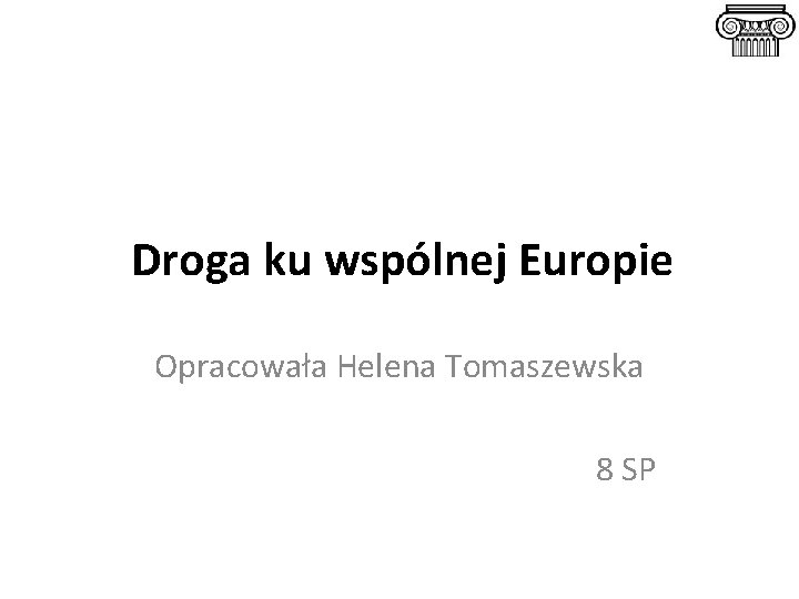 Droga ku wspólnej Europie Opracowała Helena Tomaszewska 8 SP Droga ku wspólnej Europie Opracowała Helena Tomaszewska 8 SP
