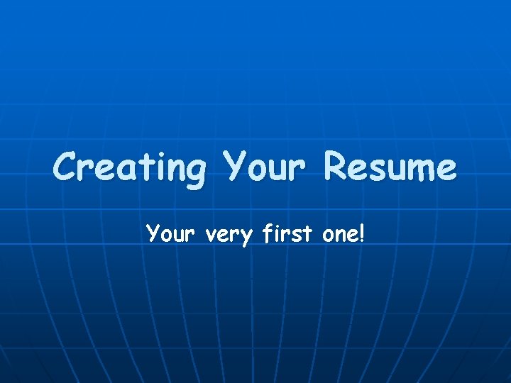 Creating Your Resume Your very first one! 