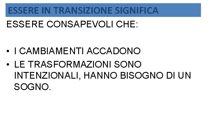 ESSERE IN TRANSIZIONE SIGNIFICA ESSERE CONSAPEVOLI CHE: • I CAMBIAMENTI ACCADONO • LE TRASFORMAZIONI