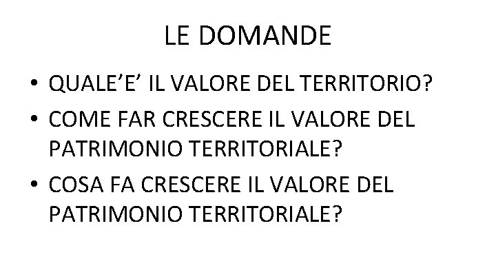 LE DOMANDE • QUALE’E’ IL VALORE DEL TERRITORIO? • COME FAR CRESCERE IL VALORE