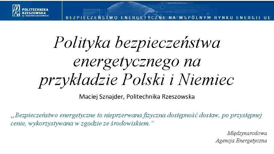 Polityka bezpieczeństwa energetycznego na przykładzie Polski i Niemiec Maciej Sznajder, Politechnika Rzeszowska „Bezpieczeństwo energetyczne