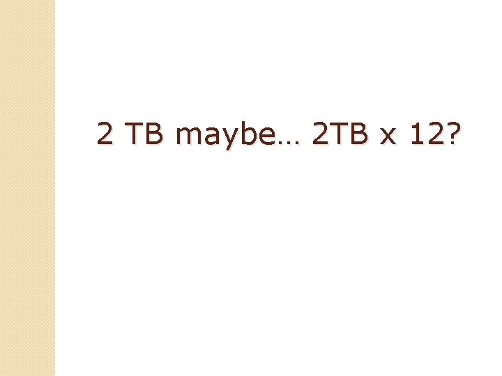 2 TB maybe… 2 TB x 12? 