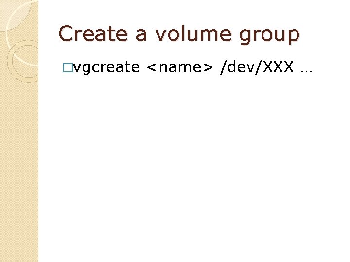 Create a volume group �vgcreate <name> /dev/XXX … 