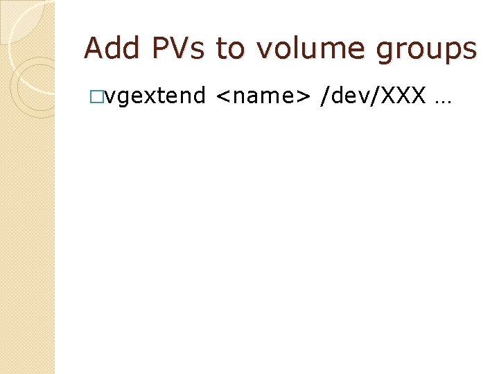 Add PVs to volume groups �vgextend <name> /dev/XXX … 