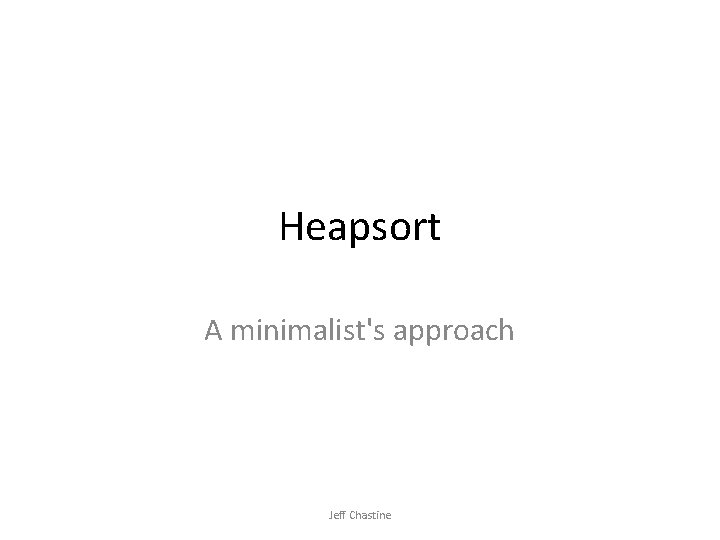 Heapsort A minimalist's approach Jeff Chastine 