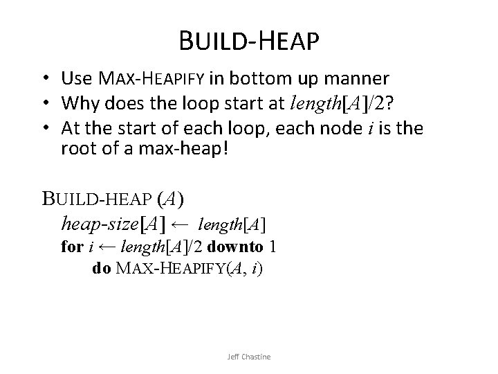 BUILD-HEAP • Use MAX-HEAPIFY in bottom up manner • Why does the loop start