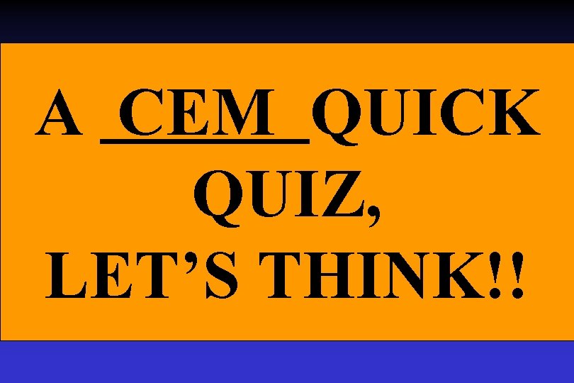 A CEM QUICK QUIZ, LET’S THINK!! A CEM QUICK QUIZ, LET’S THINK!!
