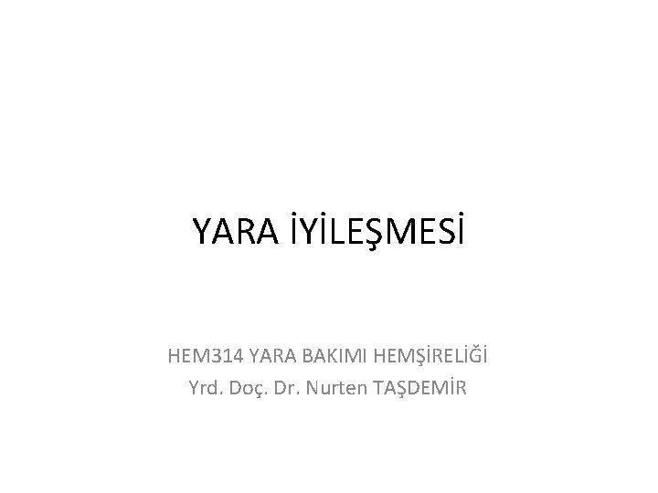 YARA İYİLEŞMESİ HEM 314 YARA BAKIMI HEMŞİRELİĞİ Yrd. Doç. Dr. Nurten TAŞDEMİR 