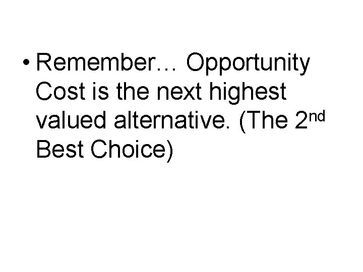 • Remember… Opportunity Cost is the next highest valued alternative. (The 2 nd • Remember… Opportunity Cost is the next highest valued alternative. (The 2 nd