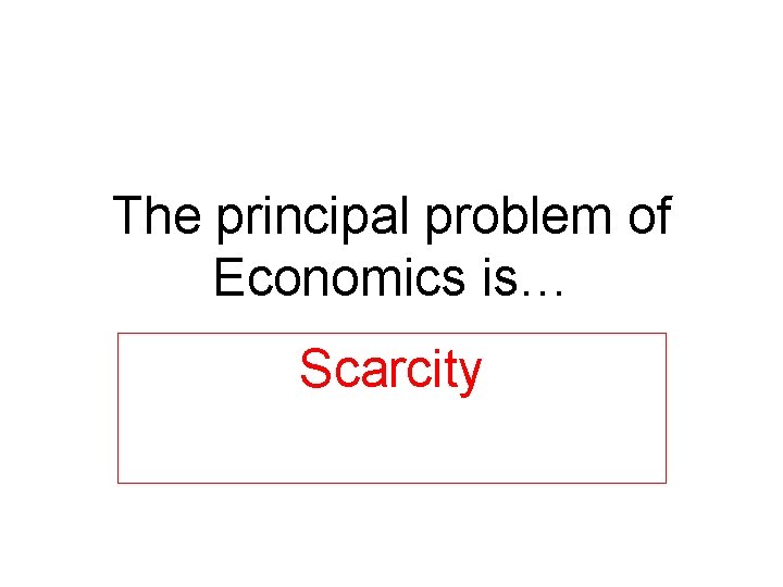 The principal problem of Economics is… Scarcity The principal problem of Economics is… Scarcity