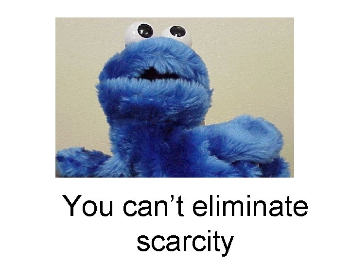 You can’t eliminate scarcity You can’t eliminate scarcity