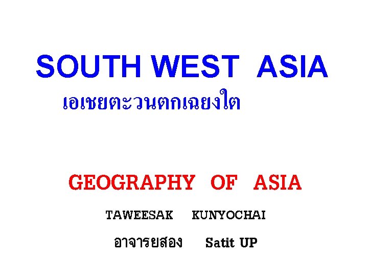 SOUTH WEST ASIA เอเชยตะวนตกเฉยงใต GEOGRAPHY OF ASIA TAWEESAK KUNYOCHAI อาจารยสอง Satit UP 