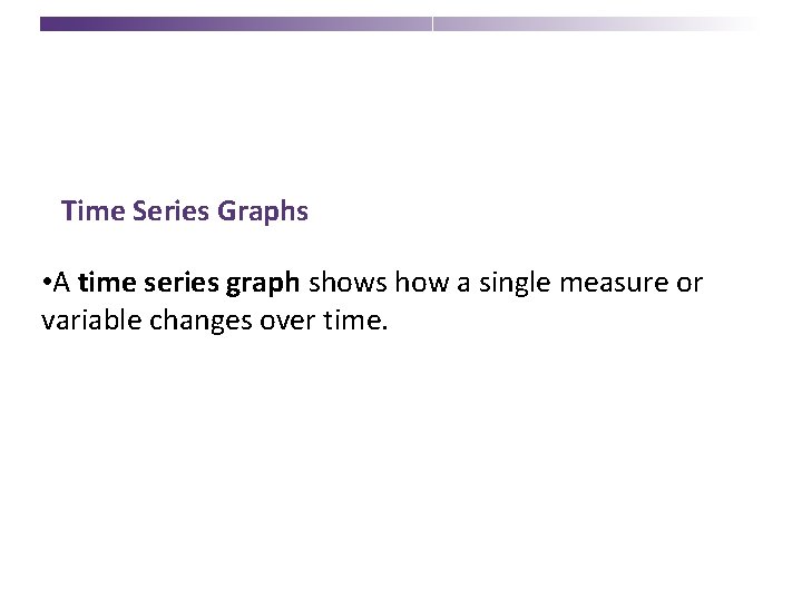 Time Series Graphs • A time series graph shows how a single measure or