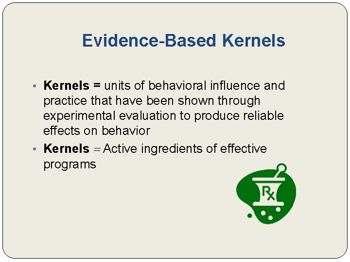 Evidence-Based Kernels • Kernels = units of behavioral influence and practice that have been
