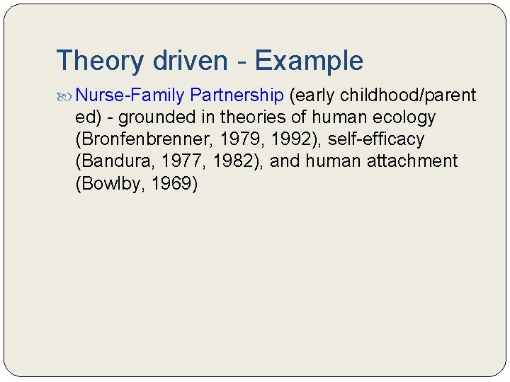 Theory driven - Example Nurse-Family Partnership (early childhood/parent ed) - grounded in theories of