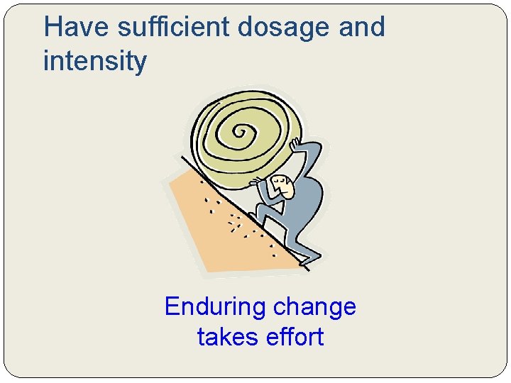 Have sufficient dosage and intensity Enduring change takes effort Have sufficient dosage and intensity Enduring change takes effort