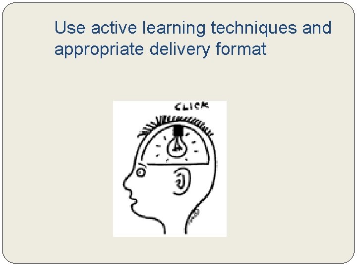 Use active learning techniques and appropriate delivery format 