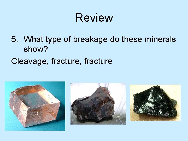 Review 5. What type of breakage do these minerals show? Cleavage, fracture 