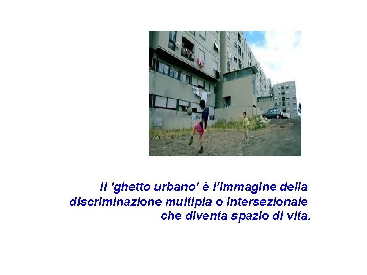 Il ‘ghetto urbano’ è l’immagine della discriminazione multipla o intersezionale che diventa spazio di