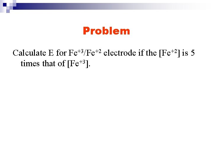 Problem Calculate E for Fe+3/Fe+2 electrode if the [Fe+2] is 5 times that of