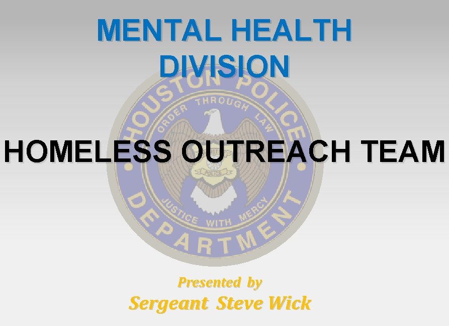 MENTAL HEALTH DIVISION HOMELESS OUTREACH TEAM Presented by Sergeant Steve Wick 