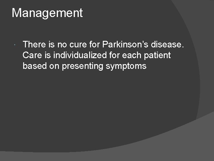 Management There is no cure for Parkinson’s disease. Care is individualized for each patient