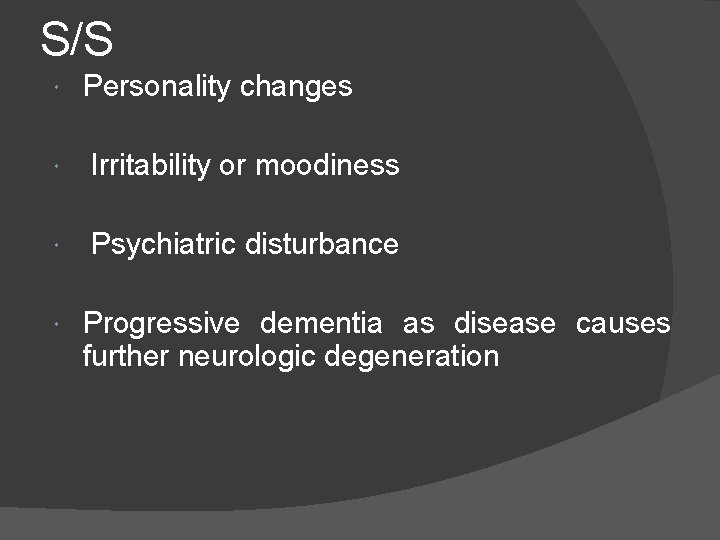 S/S Personality changes Irritability or moodiness Psychiatric disturbance Progressive dementia as disease causes further