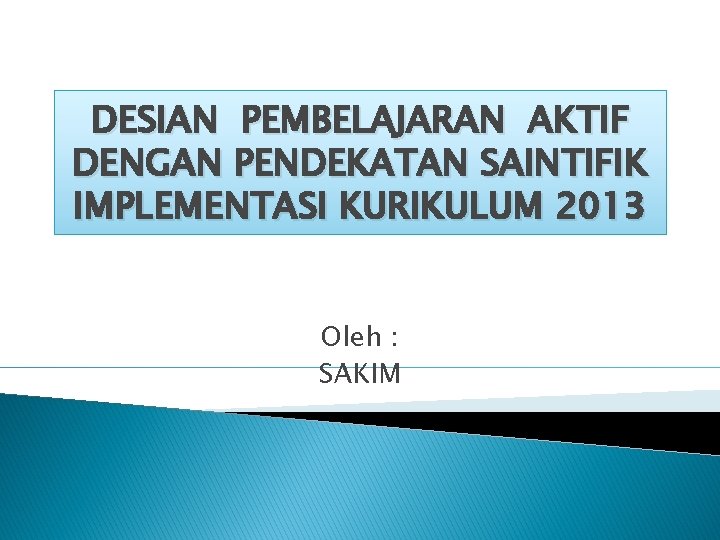 DESIAN PEMBELAJARAN AKTIF DENGAN PENDEKATAN SAINTIFIK IMPLEMENTASI KURIKULUM 2013 Oleh : SAKIM 