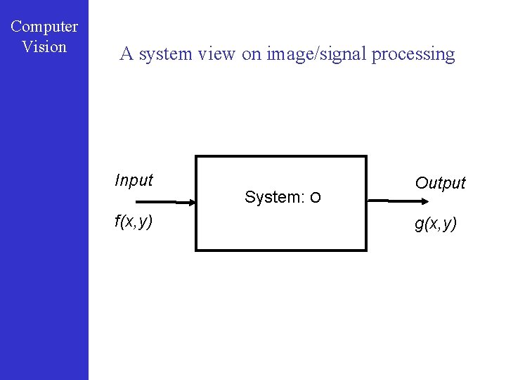Computer Vision A system view on image/signal processing Input f(x, y) System: O Output